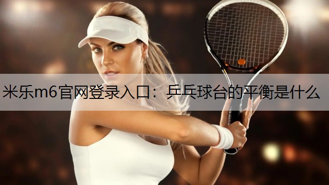<strong>米乐m6官网登录入口：乒乓球台的平衡是什么</strong>