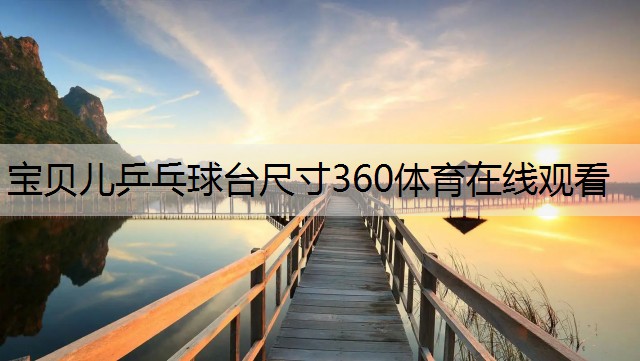 宝贝儿乒乓球台尺寸360体育在线观看